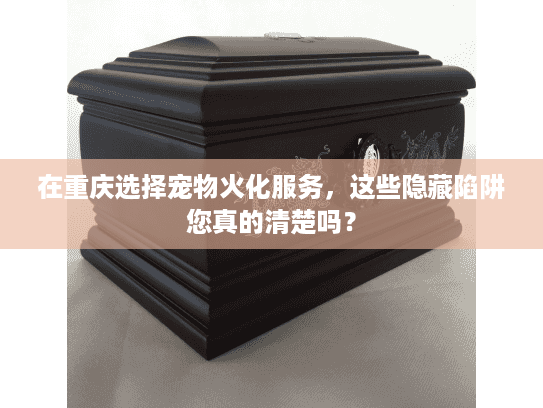 在重庆选择宠物火化服务，这些隐藏陷阱您真的清楚吗？