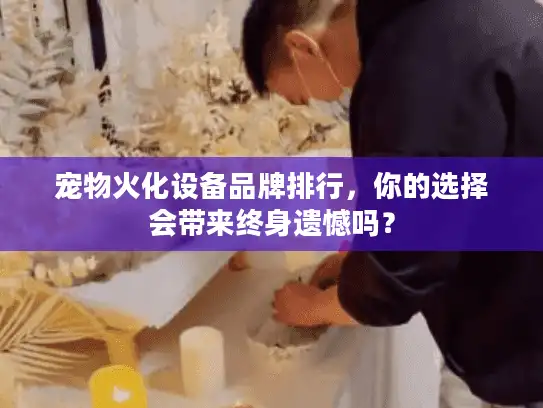 宠物火化设备品牌排行，你的选择会带来终身遗憾吗？