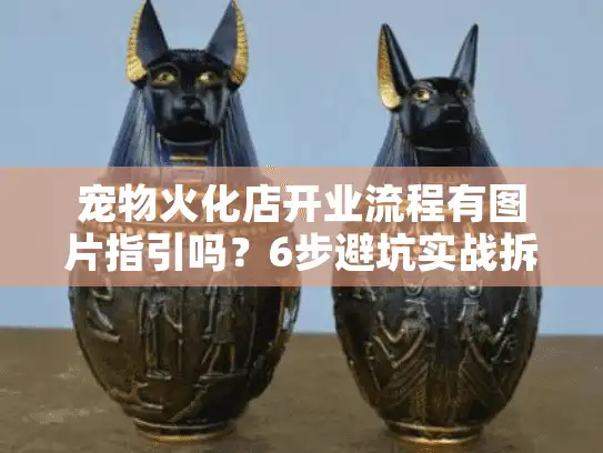 宠物火化店开业流程有图片指引吗？6步避坑实战拆解