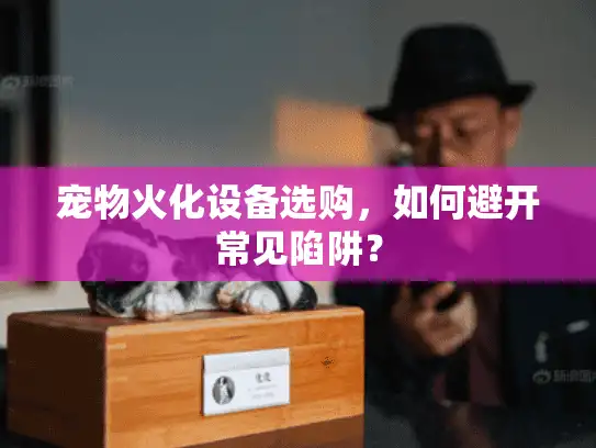 宠物火化设备选购，如何避开常见陷阱？
