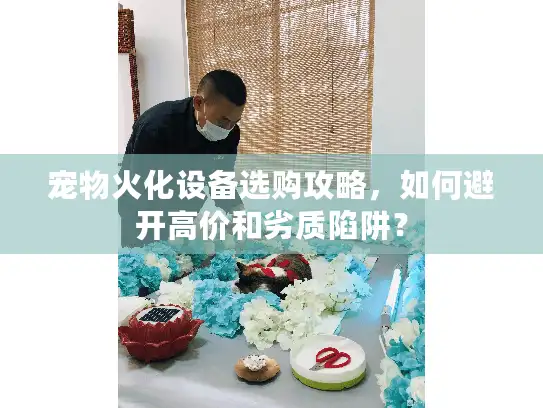 宠物火化设备选购攻略，如何避开高价和劣质陷阱？