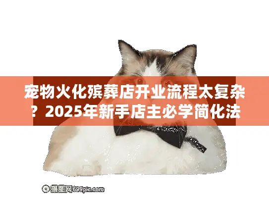 宠物火化殡葬店开业流程太复杂？2025年新手店主必学简化法门