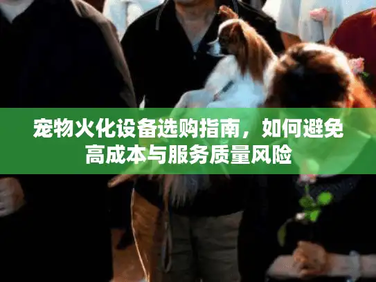 宠物火化设备选购指南，如何避免高成本与服务质量风险