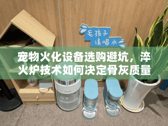 宠物火化设备选购避坑,淬火炉技术如何决定骨灰质量? 宠物火化设备选购避坑,淬火炉技术如何决定骨灰质量?