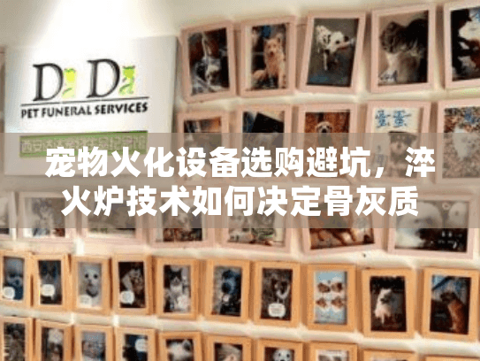 宠物火化设备选购避坑,淬火炉技术如何决定骨灰质量? 宠物火化设备选购避坑,淬火炉技术如何决定骨灰质量?