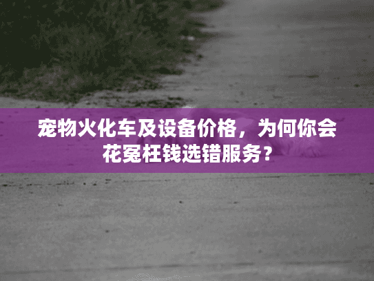 宠物火化车及设备价格,为何你会花冤枉钱选错服务? 宠物火化车及设备价格,为何你会花冤枉钱选错服务?