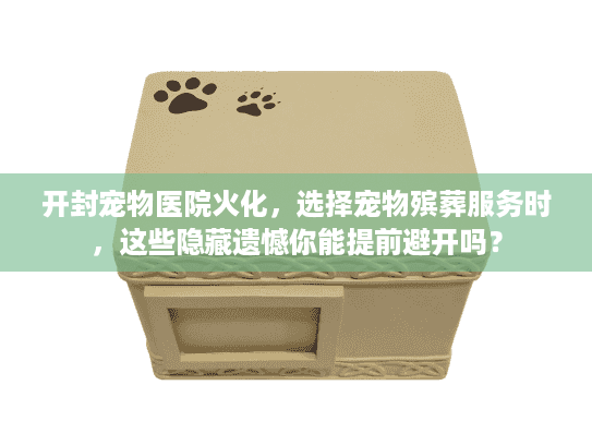 开封宠物医院火化，选择宠物殡葬服务时，这些隐藏遗憾你能提前避开吗？