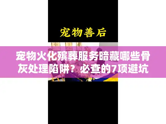 宠物火化殡葬服务暗藏哪些骨灰处理陷阱?必查的7项避坑清单 宠物火化殡葬服务暗藏哪些骨灰处理陷阱?必查的7项避坑清单