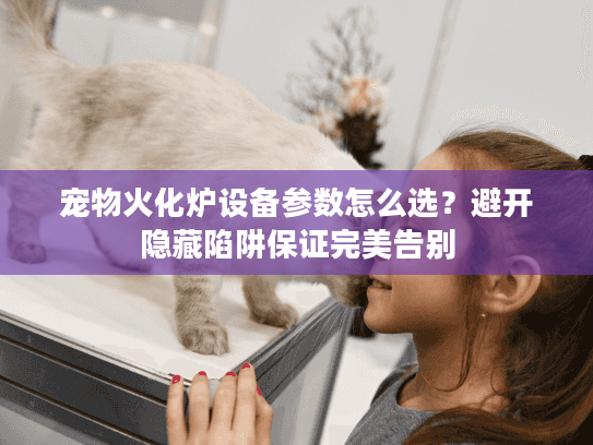 宠物火化炉设备参数怎么选？避开隐藏陷阱保证完美告别
