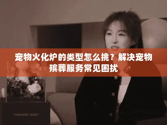 宠物火化炉的类型怎么挑？解决宠物殡葬服务常见困扰