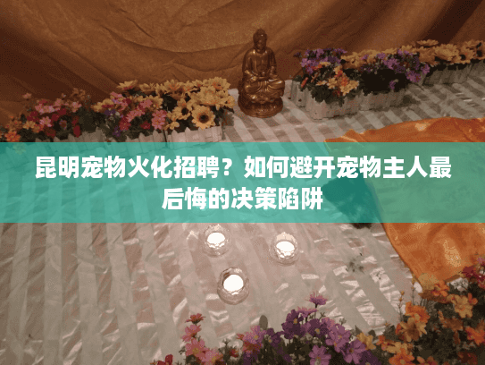 昆明宠物火化招聘?如何避开宠物主人最后悔的决策陷阱 昆明宠物火化招聘?如何避开宠物主人最后悔的决策陷阱