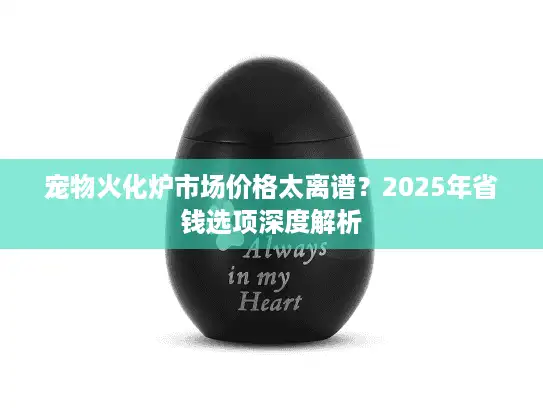 宠物火化炉市场价格太离谱？2025年省钱选项深度解析