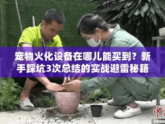 宠物火化设备在哪儿能买到？新手踩坑3次总结的实战避雷秘籍