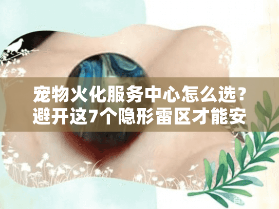 宠物火化服务中心怎么选?避开这7个隐形雷区才能安心告别(2025年避坑手册) 宠物火化服务中心怎么选?避开这7个隐形雷区才能安心告别(2025年避坑手册)