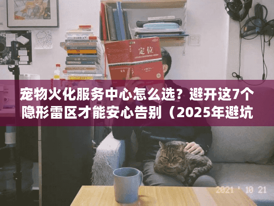 宠物火化服务中心怎么选?避开这7个隐形雷区才能安心告别(2025年避坑手册) 宠物火化服务中心怎么选?避开这7个隐形雷区才能安心告别(2025年避坑手册)