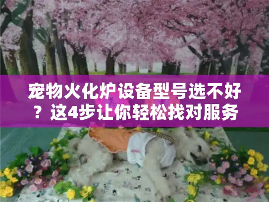 宠物火化炉设备型号选不好？这4步让你轻松找对服务