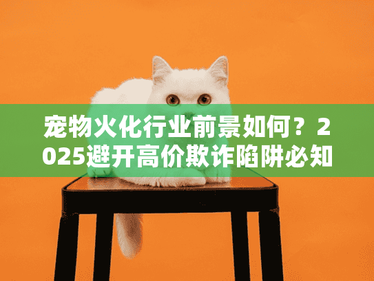 宠物火化行业前景如何?2025避开高价欺诈陷阱必知策略 宠物火化行业前景如何?2025避开高价欺诈陷阱必知策略