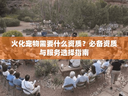 火化宠物需要什么资质?必备资质与服务选择指南 火化宠物需要什么资质?必备资质与服务选择指南