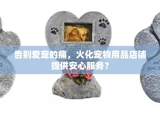 告别爱宠的痛，火化宠物用品店铺提供安心服务？