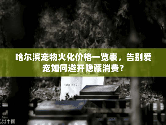 哈尔滨宠物火化价格一览表，告别爱宠如何避开隐藏消费？