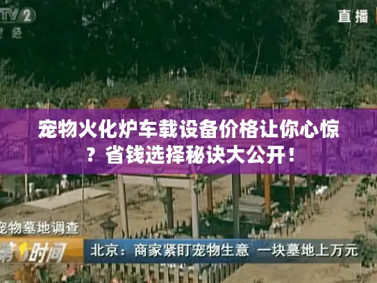 宠物火化炉车载设备价格让你心惊？省钱选择秘诀大公开！