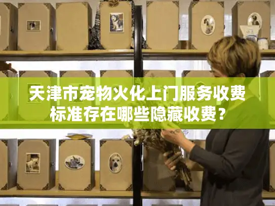 天津市宠物火化上门服务收费标准存在哪些隐藏收费? 天津市宠物火化上门服务收费标准存在哪些隐藏收费?