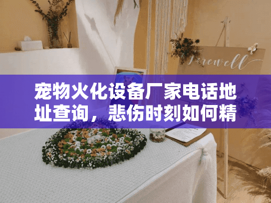 宠物火化设备厂家电话地址查询，悲伤时刻如何精准锁定靠谱服务？