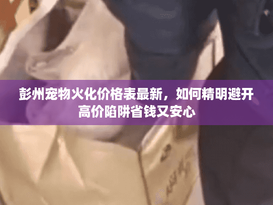彭州宠物火化价格表最新，如何精明避开高价陷阱省钱又安心