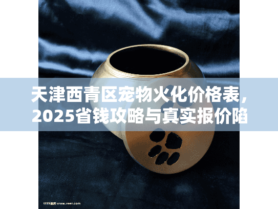 天津西青区宠物火化价格表,2025省钱攻略与真实报价陷阱? 天津西青区宠物火化价格表,2025省钱攻略与真实报价陷阱?