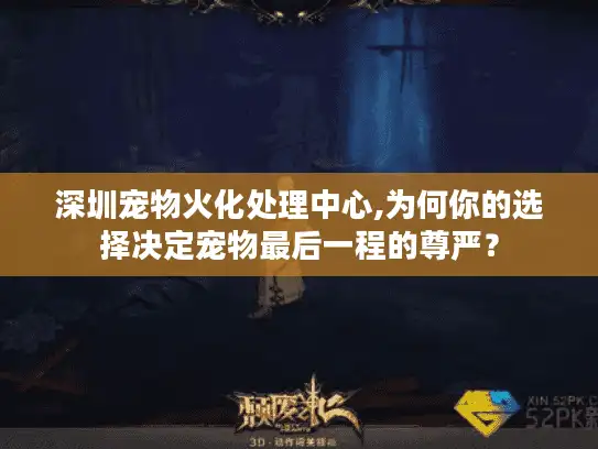 深圳宠物火化处理中心,为何你的选择决定宠物最后一程的尊严？