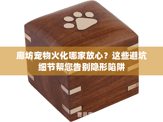 廊坊宠物火化哪家放心？这些避坑细节帮您告别隐形陷阱