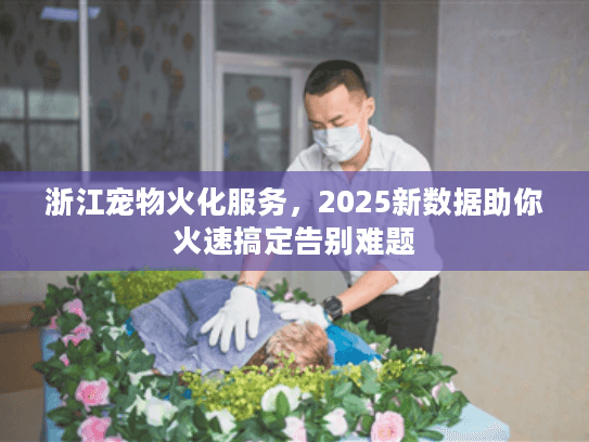 浙江宠物火化服务，2025新数据助你火速搞定告别难题
