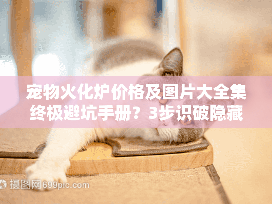 宠物火化炉价格及图片大全集终极避坑手册？3步识破隐藏陷阱