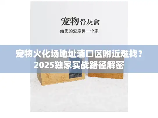 宠物火化场地址浦口区附近难找？2025独家实战路径解密