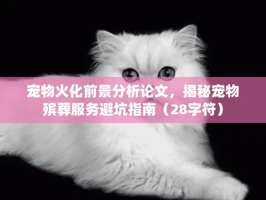 宠物火化前景分析论文，揭秘宠物殡葬服务避坑指南（28字符）