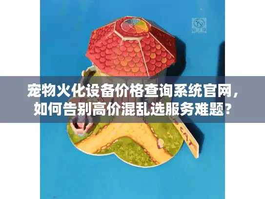 宠物火化设备价格查询系统官网,如何告别高价混乱选服务难题? 宠物火化设备价格查询系统官网,如何告别高价混乱选服务难题?