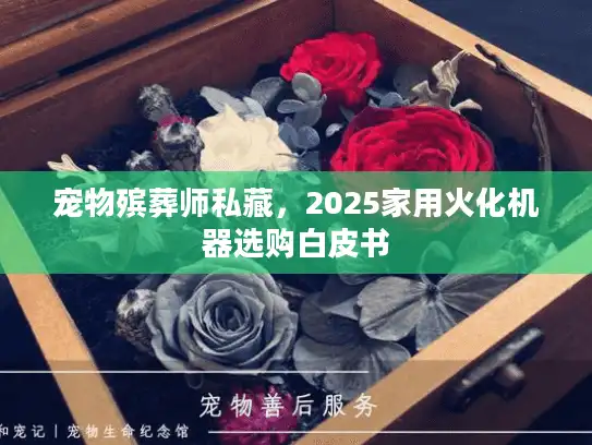 宠物殡葬师私藏，2025家用火化机器选购白皮书