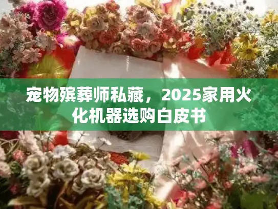 宠物殡葬师私藏，2025家用火化机器选购白皮书