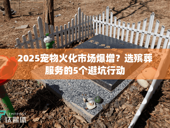 2025宠物火化市场爆增?选殡葬服务的5个避坑行动 2025宠物火化市场爆增?选殡葬服务的5个避坑行动