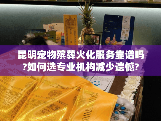 昆明宠物殡葬火化服务靠谱吗?如何选专业机构减少遗憾? 昆明宠物殡葬火化服务靠谱吗?如何选专业机构减少遗憾?
