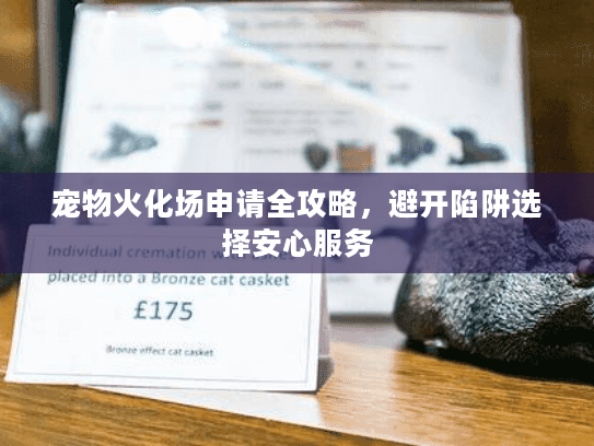 宠物火化场申请全攻略,避开陷阱选择安心服务 宠物火化场申请全攻略,避开陷阱选择安心服务