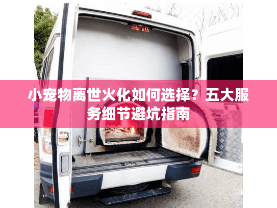 小宠物离世火化如何选择?五大服务细节避坑指南 小宠物离世火化如何选择?五大服务细节避坑指南