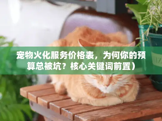 宠物火化服务价格表,为何你的预算总被坑?核心关键词前置) 宠物火化服务价格表,为何你的预算总被坑?核心关键词前置)