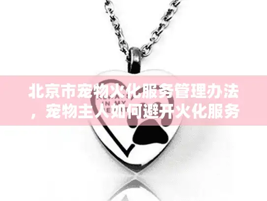 北京市宠物火化服务管理办法，宠物主人如何避开火化服务陷阱选择安心机构？