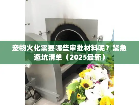 宠物火化需要哪些审批材料呢？紧急避坑清单（2025最新）