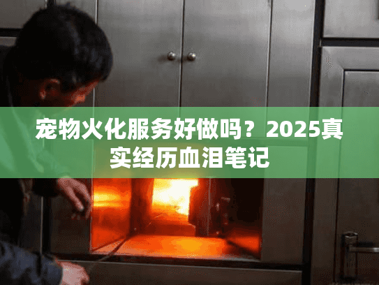 宠物火化服务好做吗？2025真实经历血泪笔记