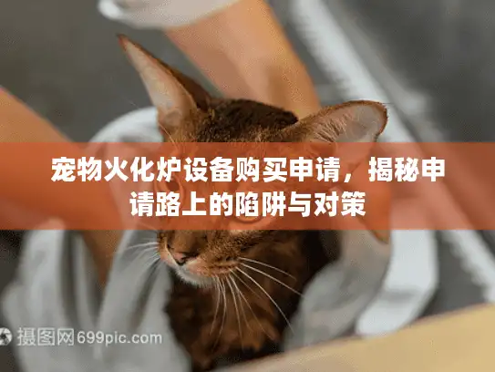 宠物火化炉设备购买申请,揭秘申请路上的陷阱与对策 宠物火化炉设备购买申请,揭秘申请路上的陷阱与对策