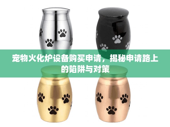 宠物火化炉设备购买申请,揭秘申请路上的陷阱与对策 宠物火化炉设备购买申请,揭秘申请路上的陷阱与对策