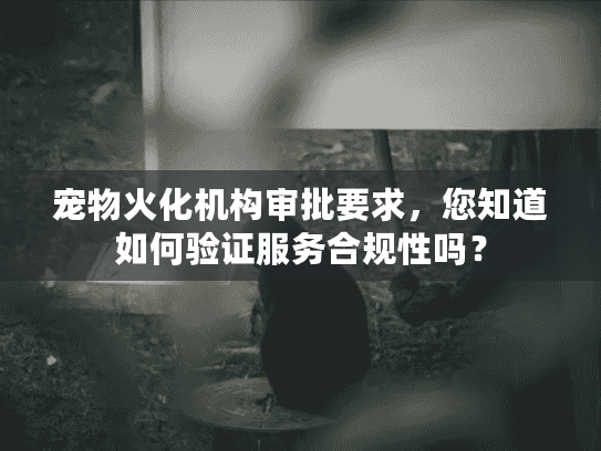 宠物火化机构审批要求，您知道如何验证服务合规性吗？