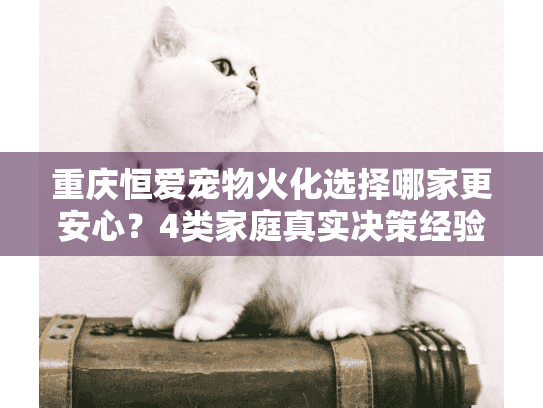 重庆恒爱宠物火化选择哪家更安心？4类家庭真实决策经验